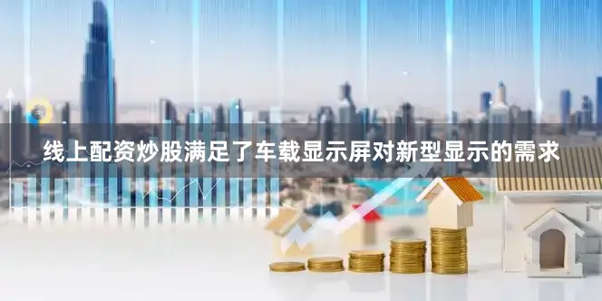 线上配资炒股满足了车载显示屏对新型显示的需求