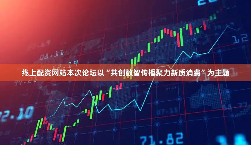 线上配资网站本次论坛以“共创数智传播聚力新质消费”为主题