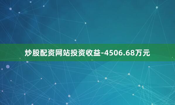 炒股配资网站投资收益-4506.68万元