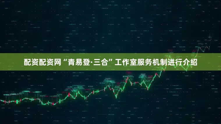 配资配资网“青易登·三合”工作室服务机制进行介绍