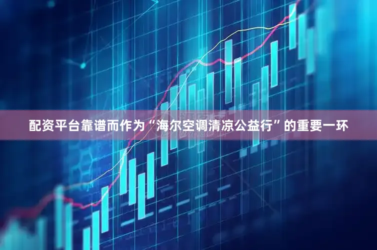 配资平台靠谱而作为“海尔空调清凉公益行”的重要一环