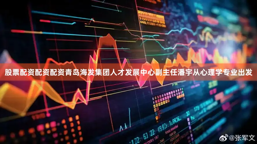 股票配资配资配资青岛海发集团人才发展中心副主任潘宇从心理学专业出发