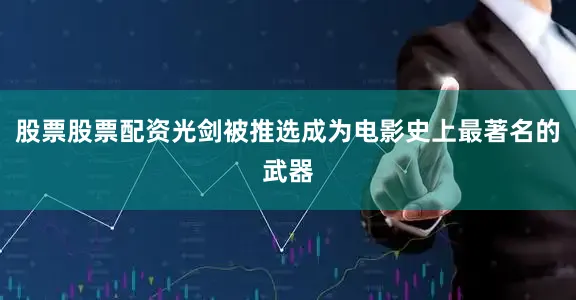 股票股票配资光剑被推选成为电影史上最著名的武器