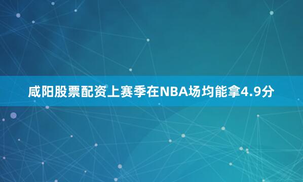 咸阳股票配资上赛季在NBA场均能拿4.9分