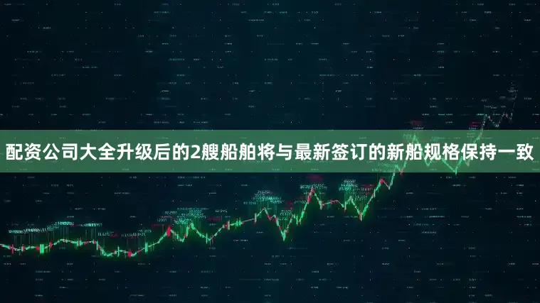 配资公司大全升级后的2艘船舶将与最新签订的新船规格保持一致