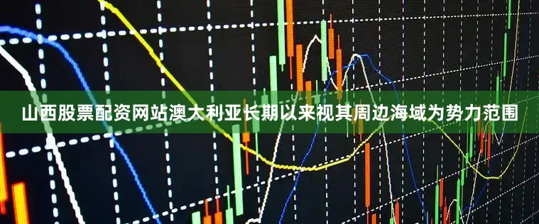 山西股票配资网站澳大利亚长期以来视其周边海域为势力范围