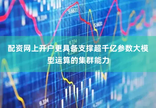 配资网上开户更具备支撑超千亿参数大模型运算的集群能力