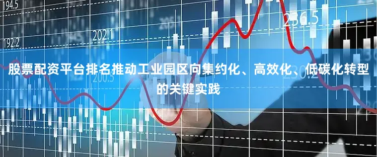 股票配资平台排名推动工业园区向集约化、高效化、低碳化转型的关键实践